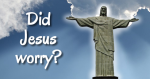 Did Jesus Worry?