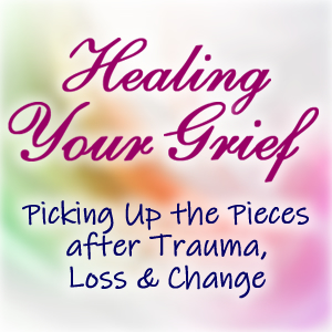 Healing Your Grief: Picking Up the Pieces after Trauma, Loss and Change